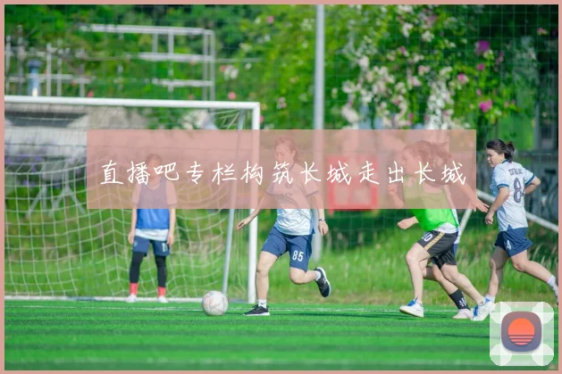 直播吧专栏构筑长城走出长城