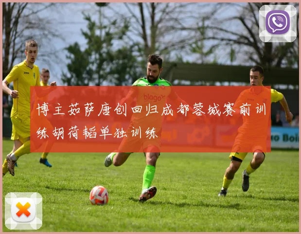 博主茹萨唐创回归成都蓉城赛前训练胡荷韬单独训练